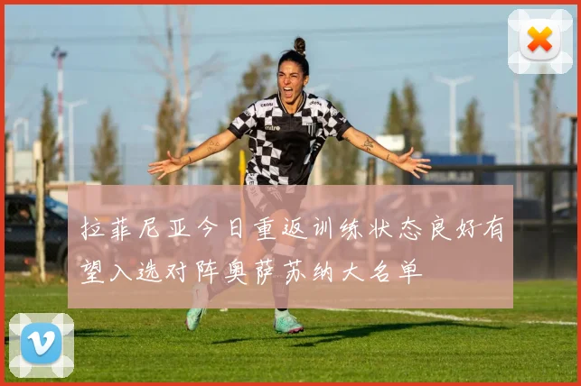 拉菲尼亚今日重返训练状态良好有望入选对阵奥萨苏纳大名单
