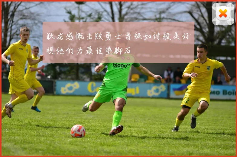 狄龙感慨击败勇士晋级如诗般美好视他们为最佳垫脚石