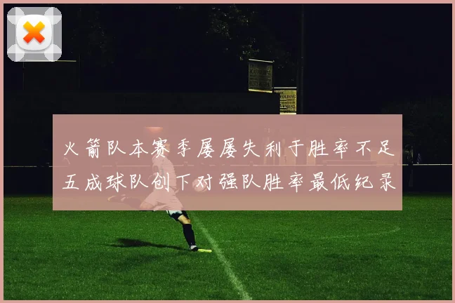 火箭队本赛季屡屡失利于胜率不足五成球队创下对强队胜率最低纪录