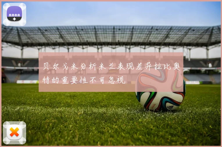 贝尔戈米分析米兰表现差异拉比奥特的重要性不可忽视