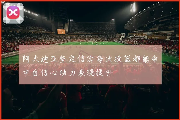 阿夫迪亚坚定信念每次投篮都能命中自信心助力表现提升