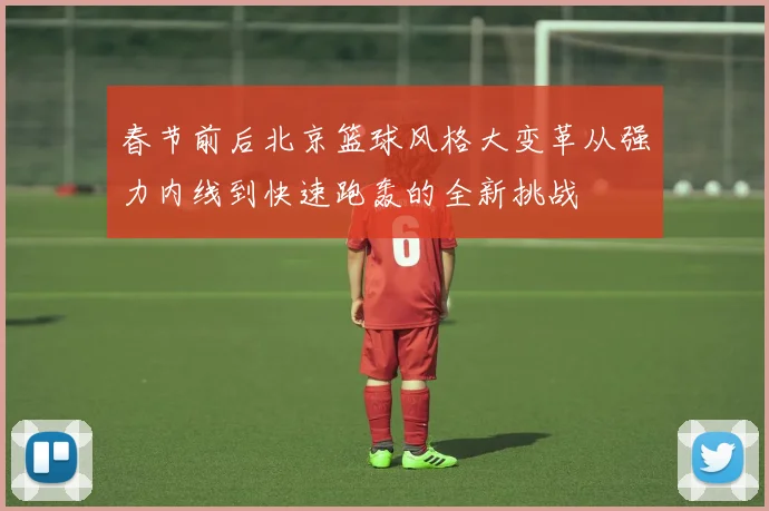 春节前后北京篮球风格大变革从强力内线到快速跑轰的全新挑战