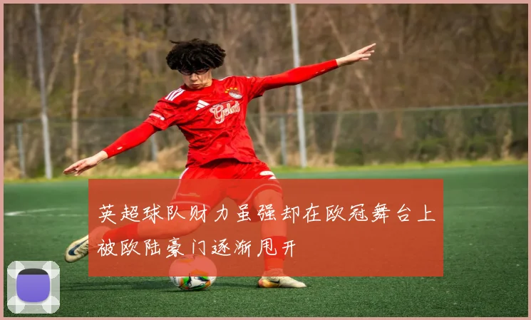英超球队财力虽强却在欧冠舞台上被欧陆豪门逐渐甩开