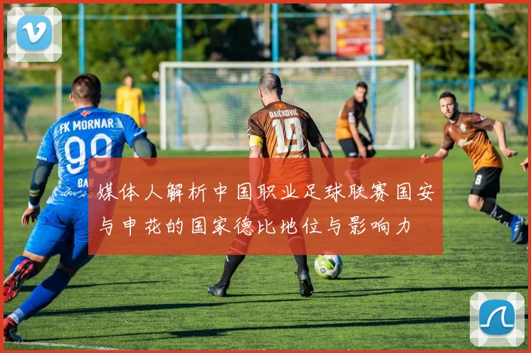 媒体人解析中国职业足球联赛国安与申花的国家德比地位与影响力