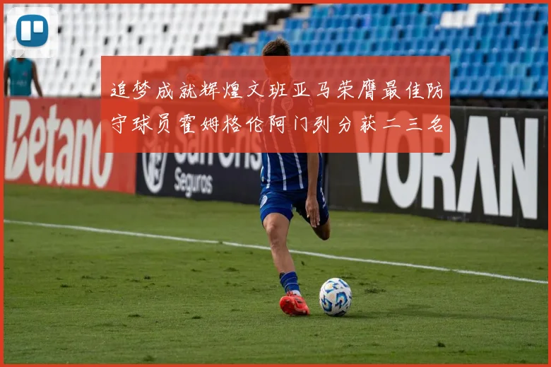 追梦成就辉煌文班亚马荣膺最佳防守球员霍姆格伦阿门列分获二三名