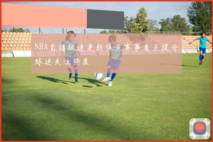 NBA直播极速更新焦点赛事看点提升球迷关注热度