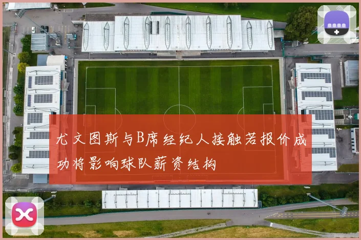 尤文图斯与B席经纪人接触若报价成功将影响球队薪资结构