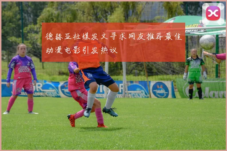 德赫亚社媒发文寻求网友推荐最佳动漫电影引发热议