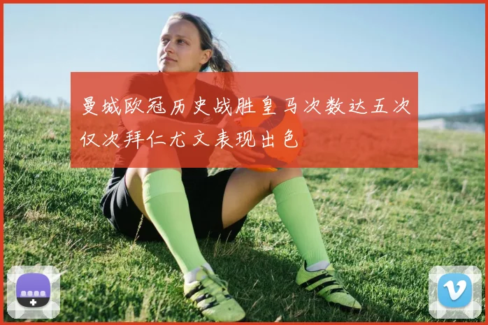 曼城欧冠历史战胜皇马次数达五次仅次拜仁尤文表现出色