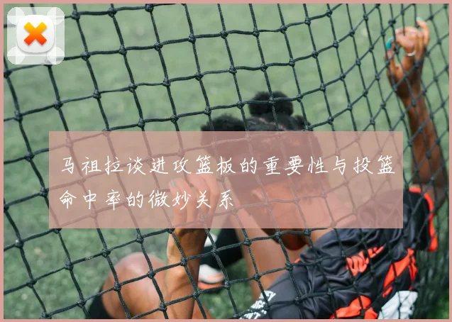 马祖拉谈进攻篮板的重要性与投篮命中率的微妙关系