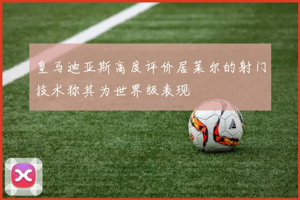 皇马迪亚斯高度评价居莱尔的射门技术称其为世界级表现