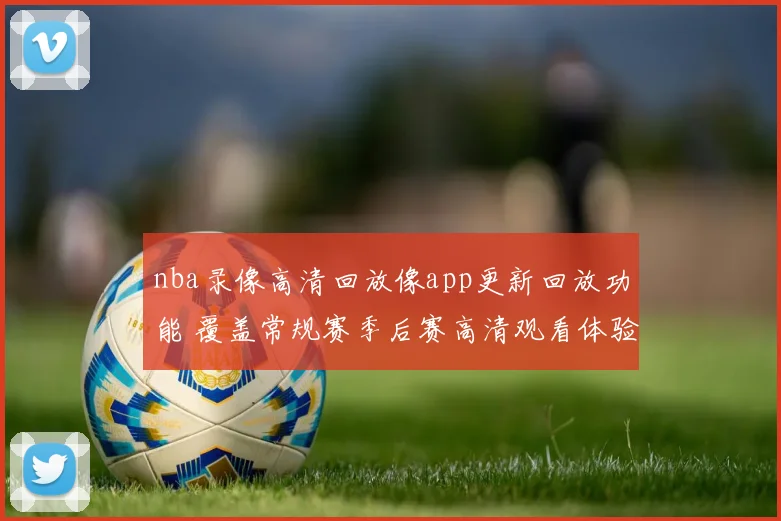 nba录像高清回放像app更新回放功能 覆盖常规赛季后赛高清观看体验