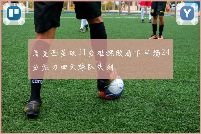 马克西虽砍31分难挽败局下半场24分无力回天球队失利