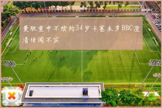 曼联重申不续约34岁卡塞米罗BBC澄清传闻不实