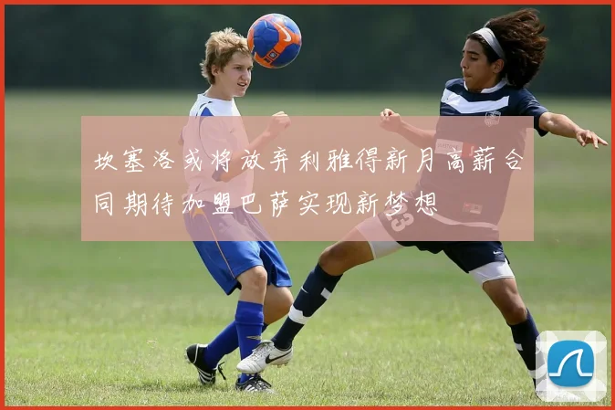 坎塞洛或将放弃利雅得新月高薪合同期待加盟巴萨实现新梦想