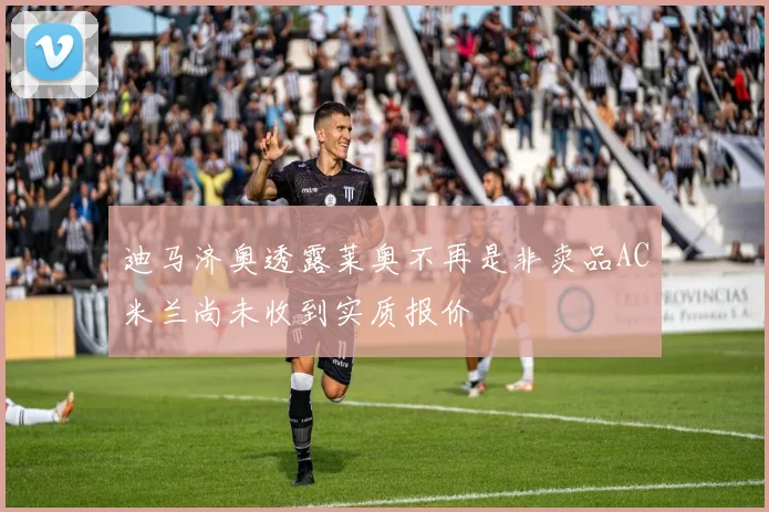 迪马济奥透露莱奥不再是非卖品AC米兰尚未收到实质报价