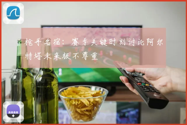 枪手名宿：赛季关键时刻讨论阿尔特塔未来极不尊重