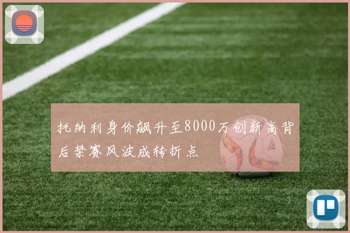 托纳利身价飙升至8000万创新高背后禁赛风波成转折点