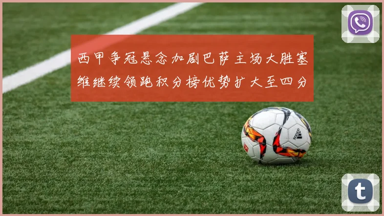 西甲争冠悬念加剧巴萨主场大胜塞维继续领跑积分榜优势扩大至四分