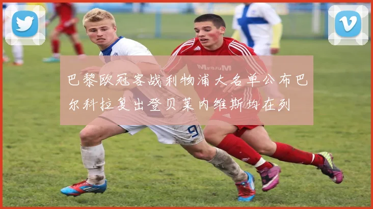 巴黎欧冠客战利物浦大名单公布巴尔科拉复出登贝莱内维斯均在列