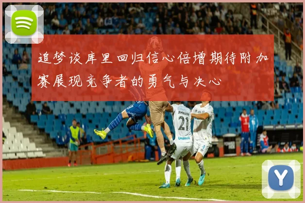 追梦谈库里回归信心倍增期待附加赛展现竞争者的勇气与决心