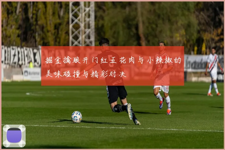 掘金擒狼开门红五花肉与小辣椒的美味碰撞与精彩对决