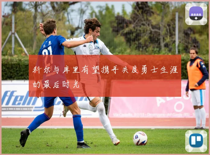 科尔与库里有望携手共度勇士生涯的最后时光