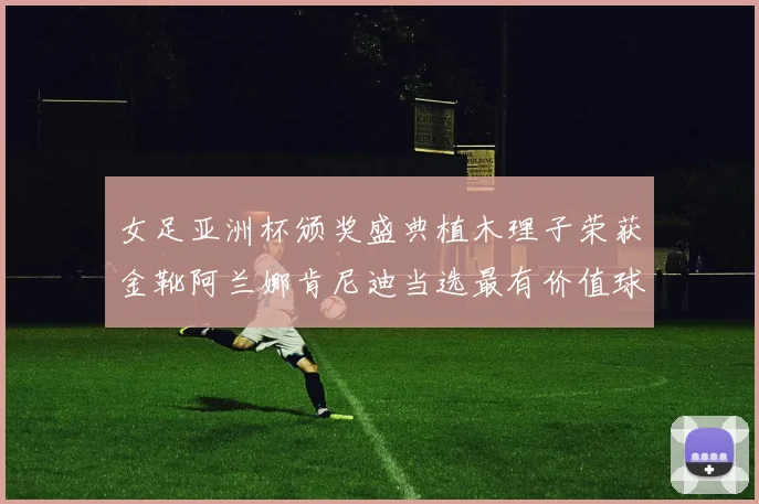女足亚洲杯颁奖盛典植木理子荣获金靴阿兰娜肯尼迪当选最有价值球员