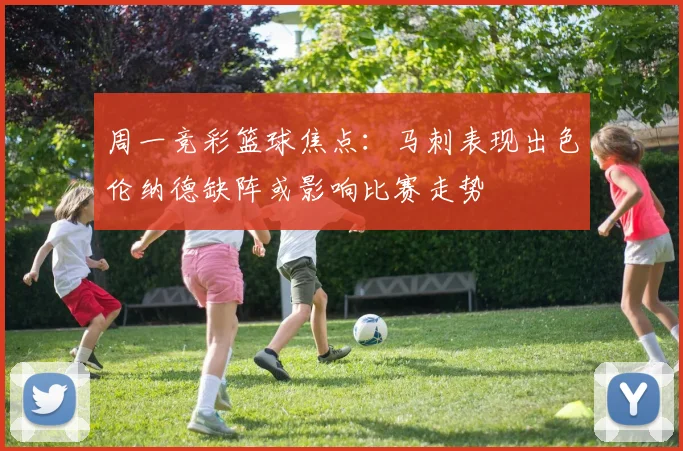 周一竞彩篮球焦点：马刺表现出色伦纳德缺阵或影响比赛走势