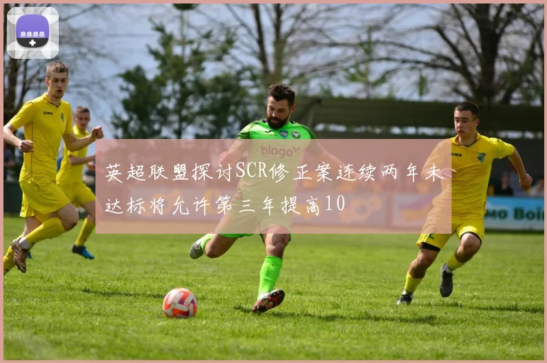 英超联盟探讨SCR修正案连续两年未达标将允许第三年提高10