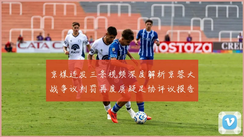 京媒连发三条视频深度解析京蓉大战争议判罚再度质疑足协评议报告内容