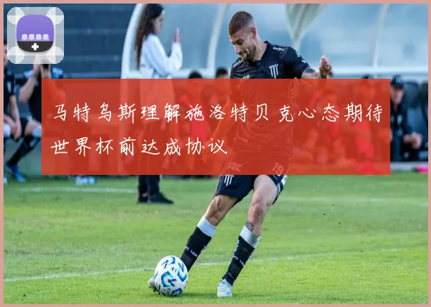 马特乌斯理解施洛特贝克心态期待世界杯前达成协议