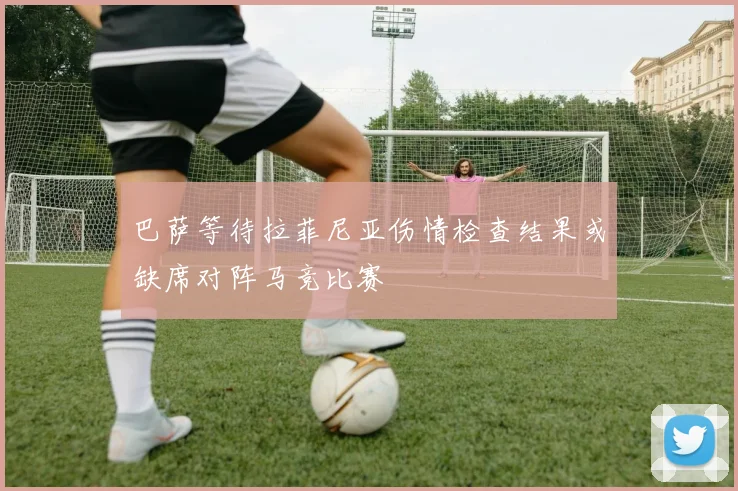 巴萨等待拉菲尼亚伤情检查结果或缺席对阵马竞比赛