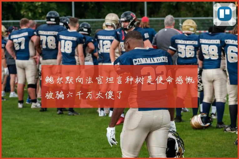 鲍尔默向法官坦言种树是使命感慨被骗六千万太傻了