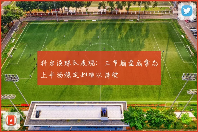 科尔谈球队表现：三节崩盘成常态上半场稳定却难以持续