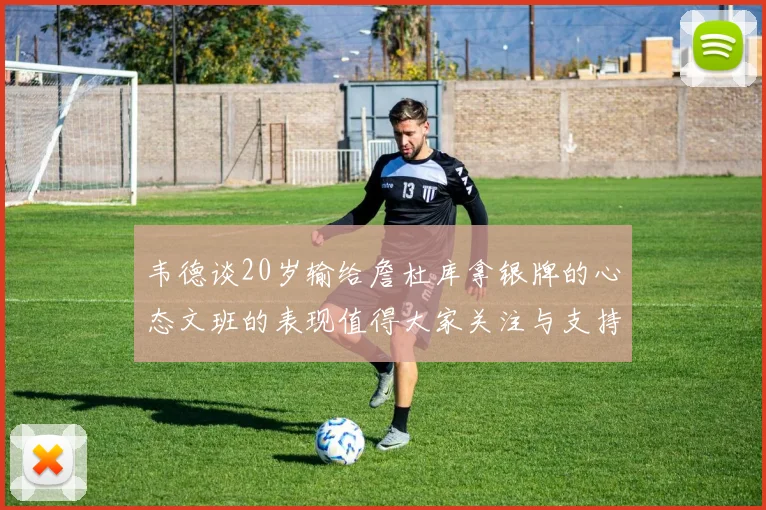 韦德谈20岁输给詹杜库拿银牌的心态文班的表现值得大家关注与支持