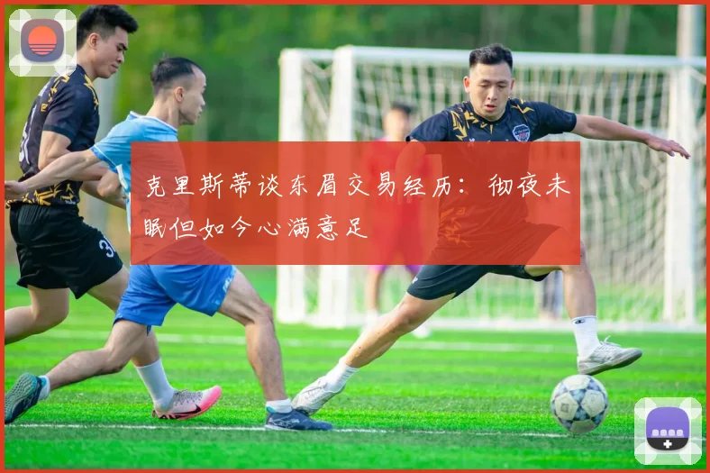 克里斯蒂谈东眉交易经历：彻夜未眠但如今心满意足