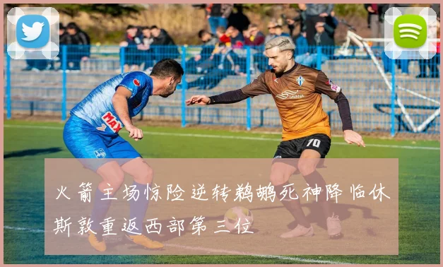 火箭主场惊险逆转鹈鹕死神降临休斯敦重返西部第三位