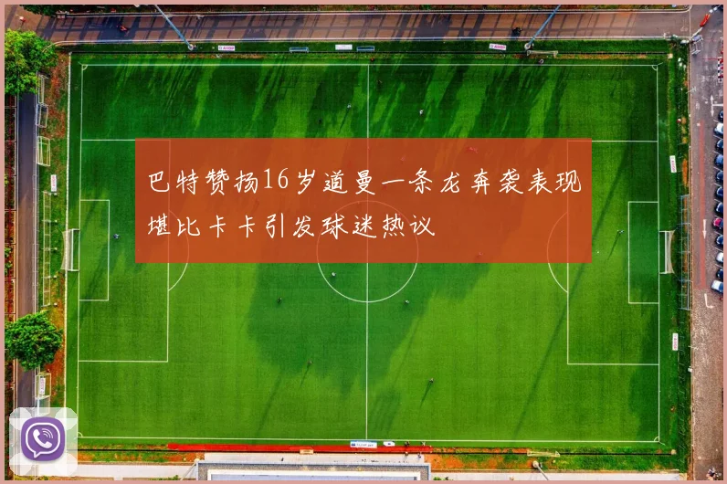 巴特赞扬16岁道曼一条龙奔袭表现堪比卡卡引发球迷热议