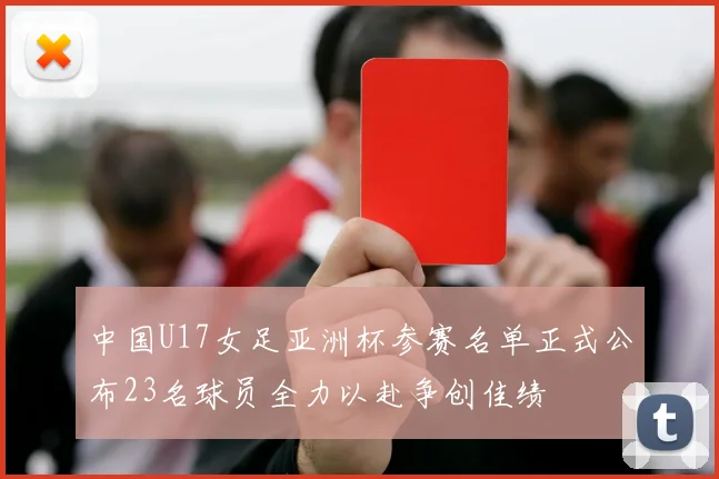 中国U17女足亚洲杯参赛名单正式公布23名球员全力以赴争创佳绩
