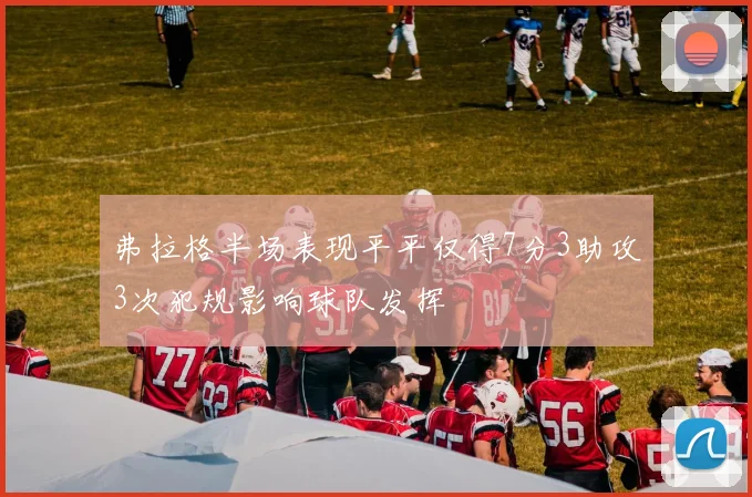弗拉格半场表现平平仅得7分3助攻3次犯规影响球队发挥