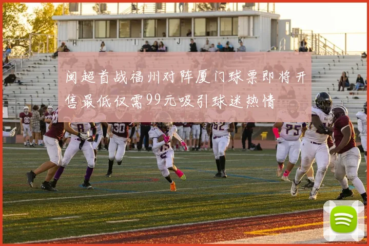 闽超首战福州对阵厦门球票即将开售最低仅需99元吸引球迷热情