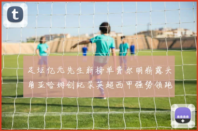 足坛亿元先生新榜单费尔明崭露头角亚哈姆创纪录英超西甲强势领跑