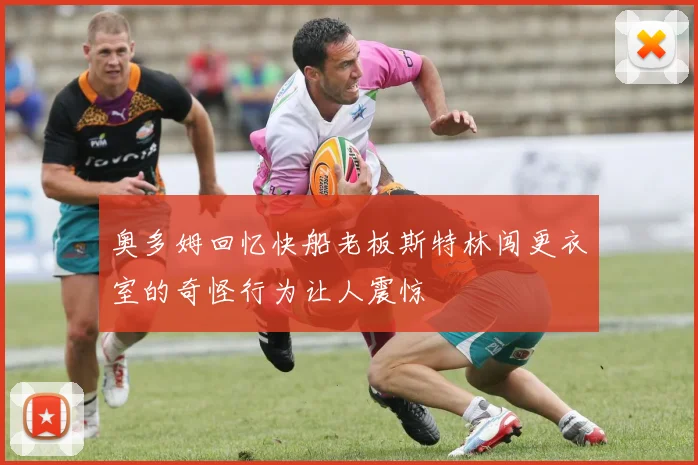 奥多姆回忆快船老板斯特林闯更衣室的奇怪行为让人震惊