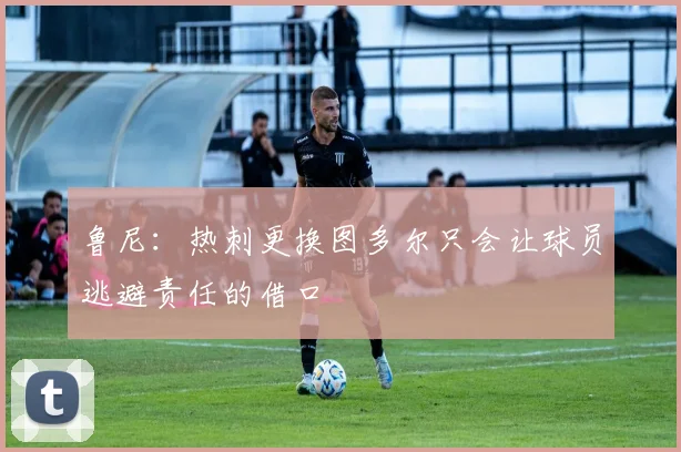 鲁尼：热刺更换图多尔只会让球员逃避责任的借口