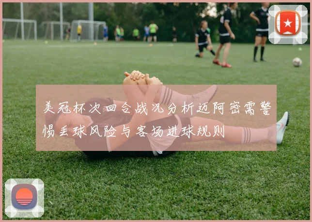 美冠杯次回合战况分析迈阿密需警惕丢球风险与客场进球规则