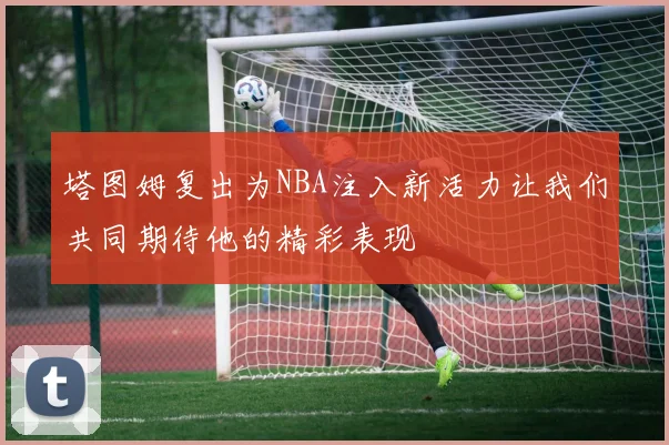 塔图姆复出为NBA注入新活力让我们共同期待他的精彩表现