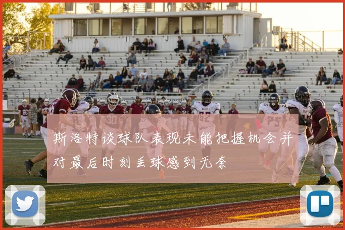 斯洛特谈球队表现未能把握机会并对最后时刻丢球感到无奈