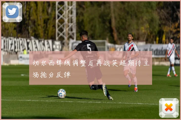 切尔西锋线调整后再战英超期待主场抢分反弹