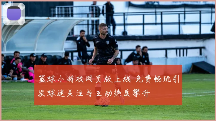 篮球小游戏网页版上线 免费畅玩引发球迷关注与互动热度攀升